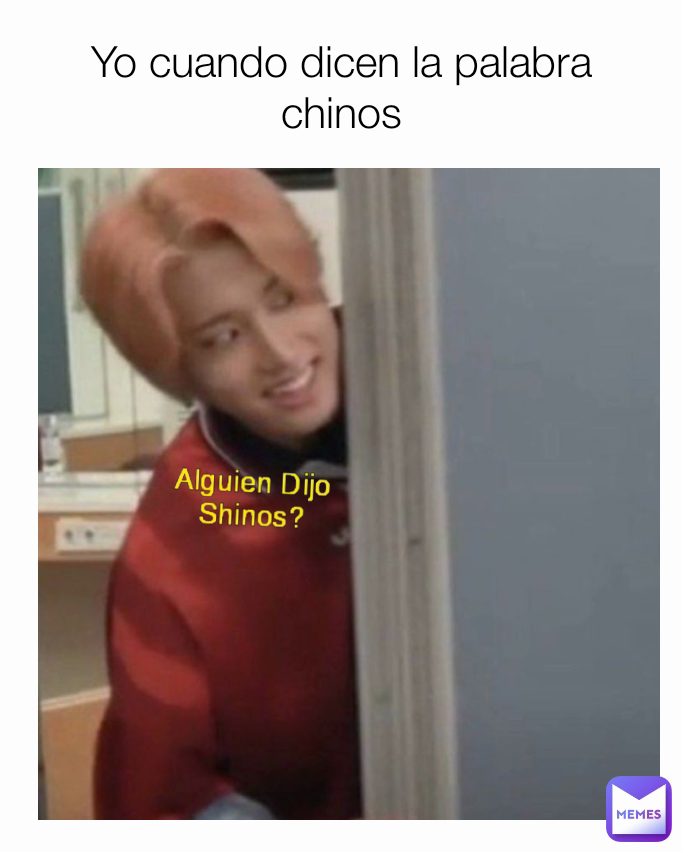 Alguien Dijo Shinos? Alguien dijo shinos  Yo cuando dicen la palabra chinos