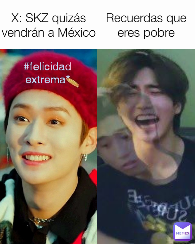 #felicidad extrema* Recuerdas que eres pobre X: SKZ quizás vendrán a México