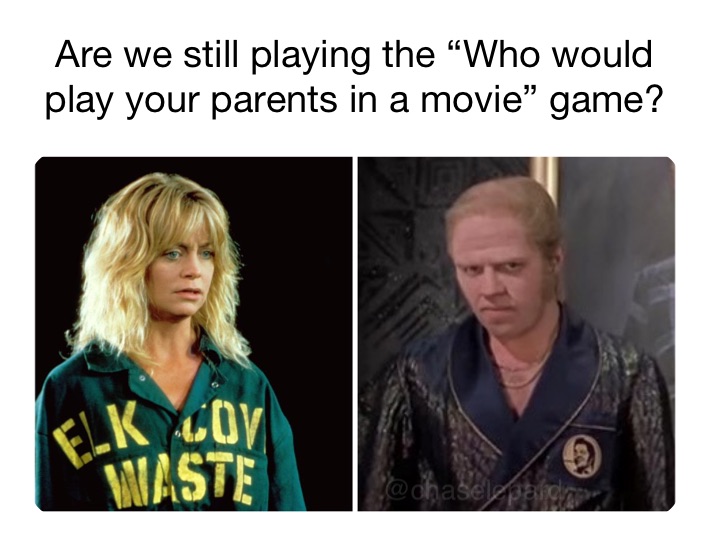 Are we still playing the “Who would play your parents in a movie” game?