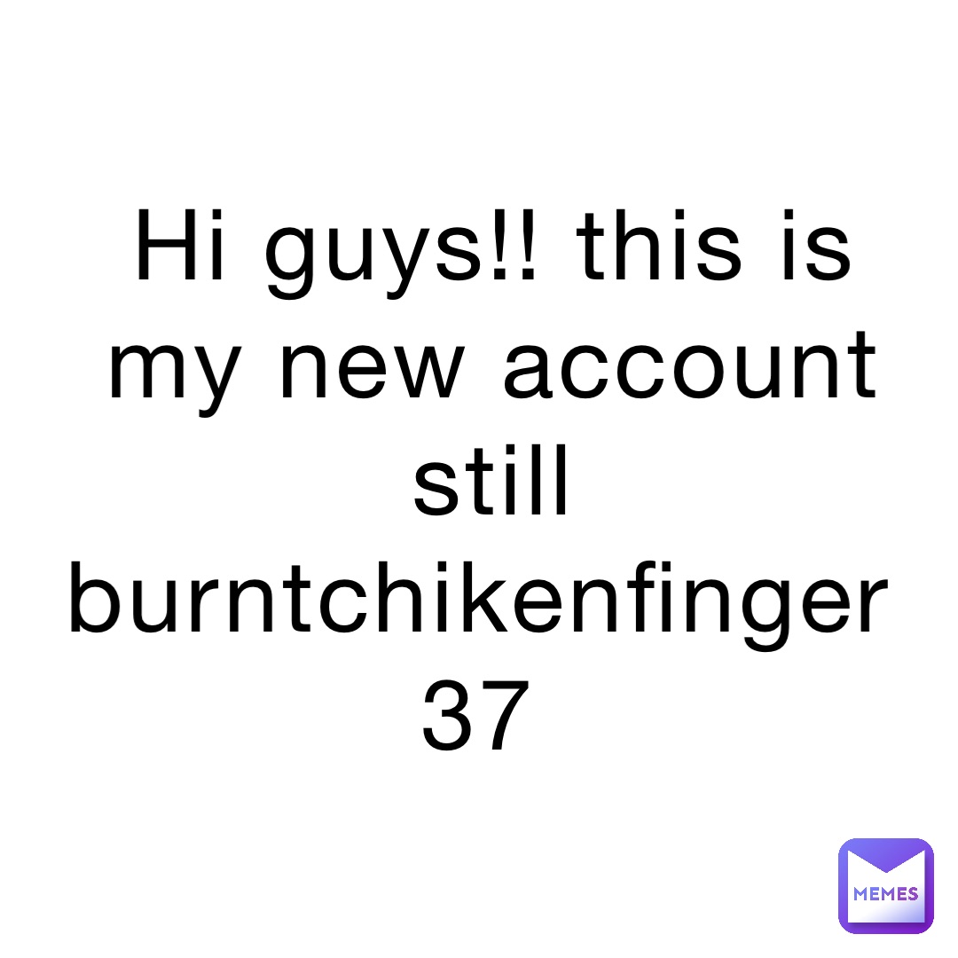 Hi guys!! This is my new account still BURNTCHIKENFINGER37