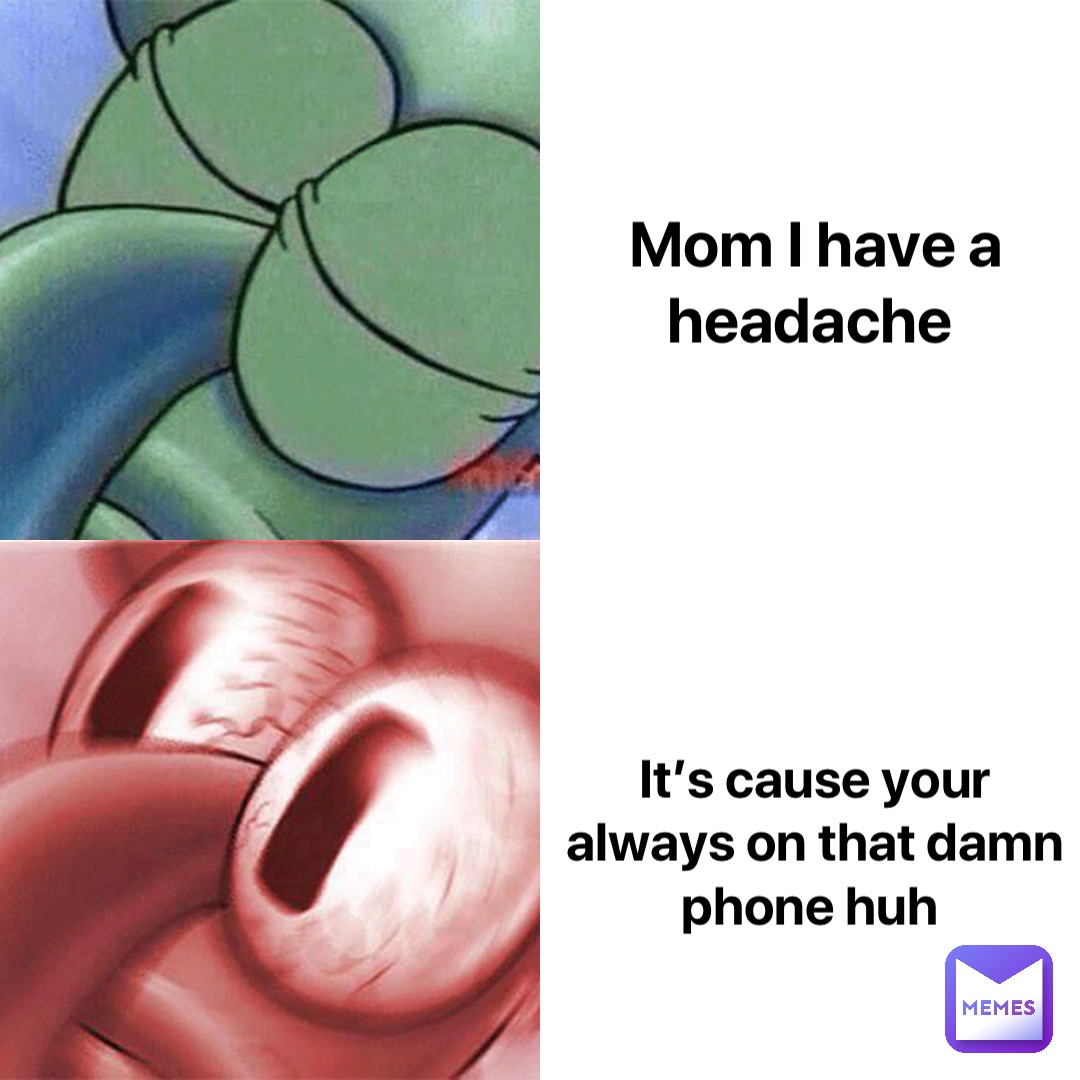 Mom I have a headache It’s cause your always on that damn phone huh
