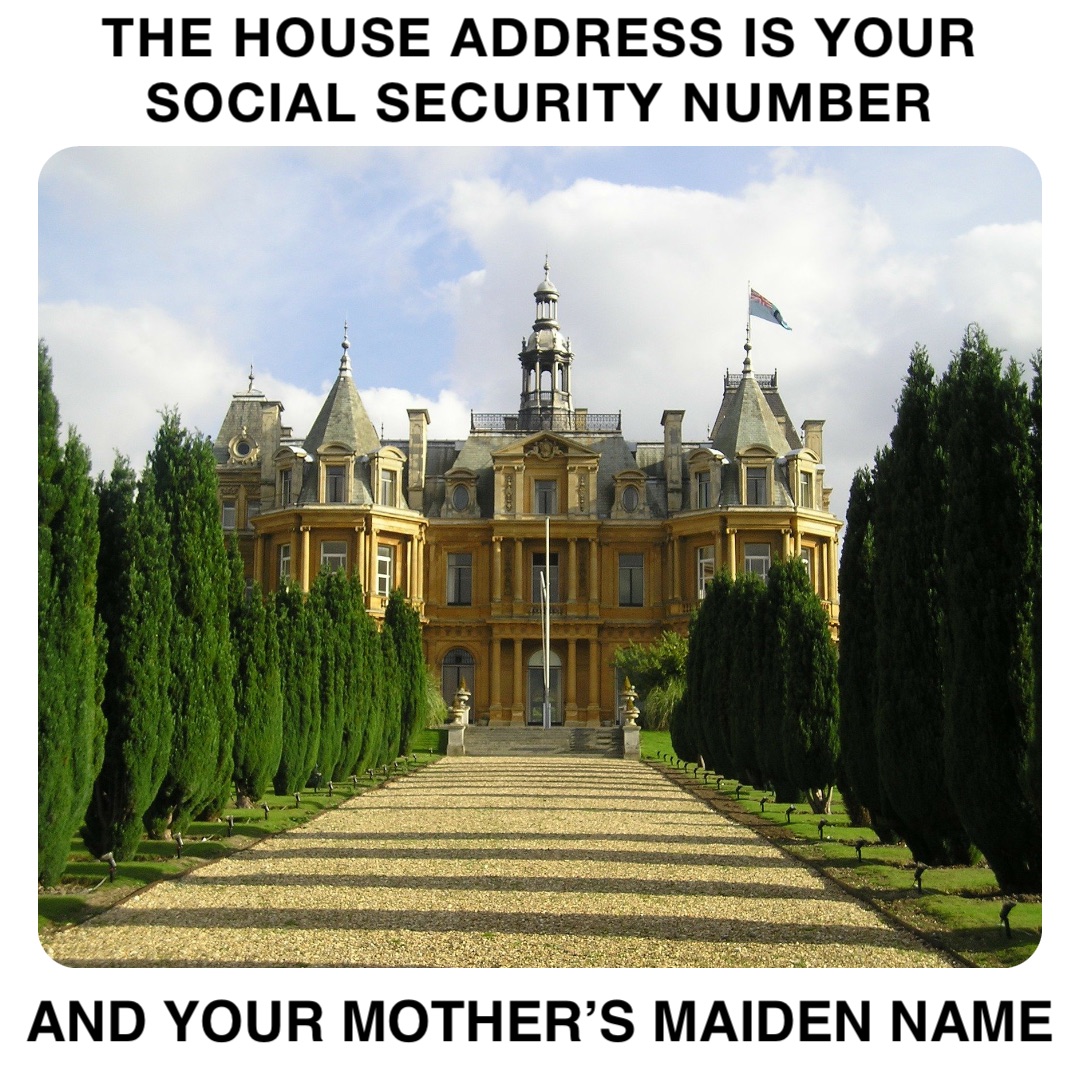 THE HOUSE ADDRESS IS YOUR SOCIAL SECURITY NUMBER And your mother’s Maiden name