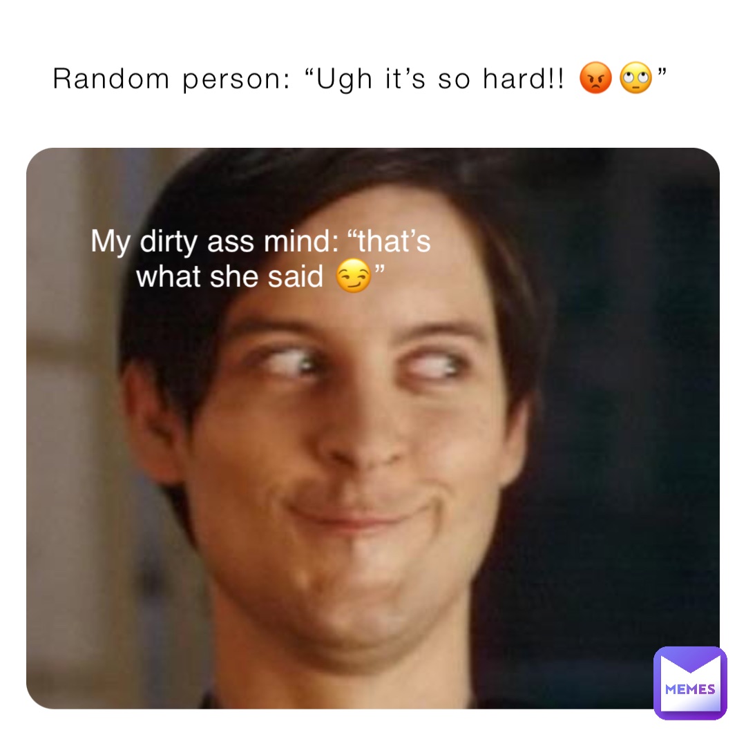 Random person: “Ugh it’s so hard!! 😡🙄” My dirty ass mind: “that’s what she said 😏”