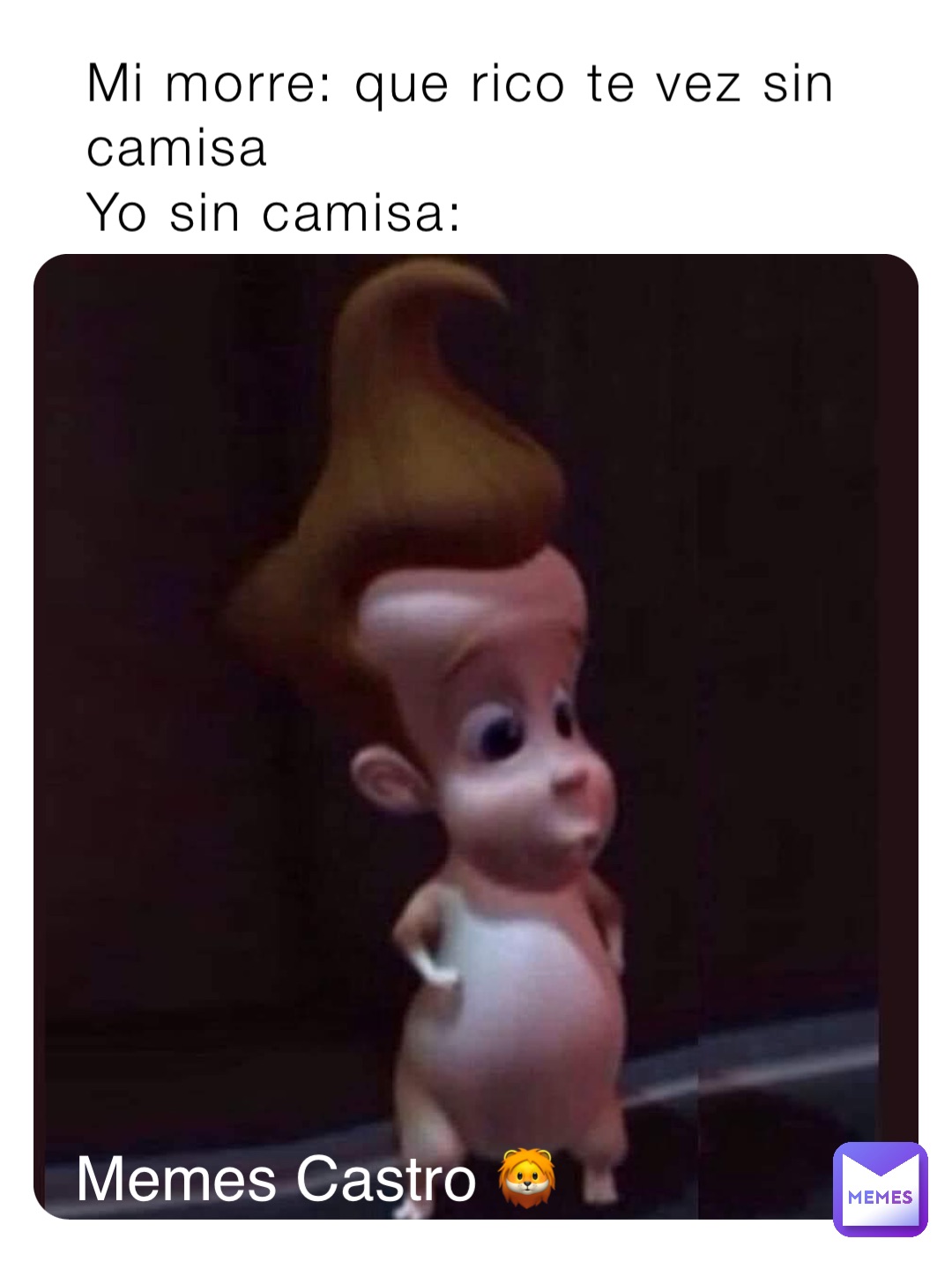 Mi morre: que rico te vez sin camisa
Yo sin camisa: Memes Castro 🦁