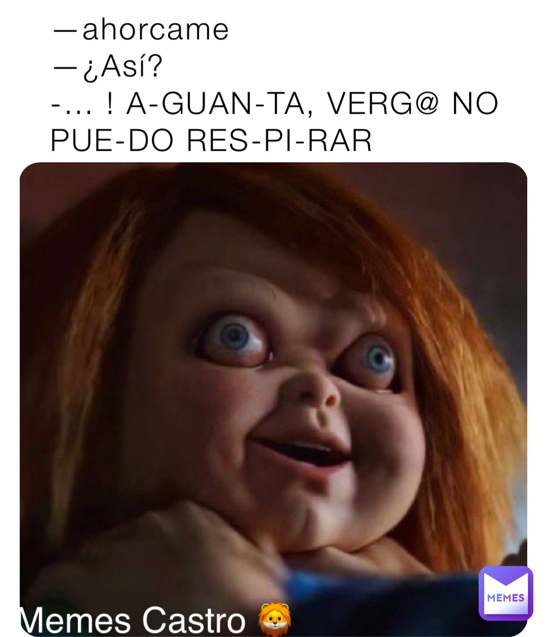 —ahorcame 
—¿Así?
-… ! A-GUAN-TA, VERG@ NO PUE-DO RES-PI-RAR Memes Castro 🦁