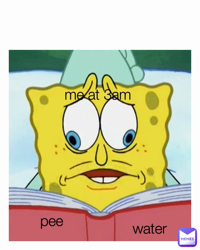 me at 3am water pee