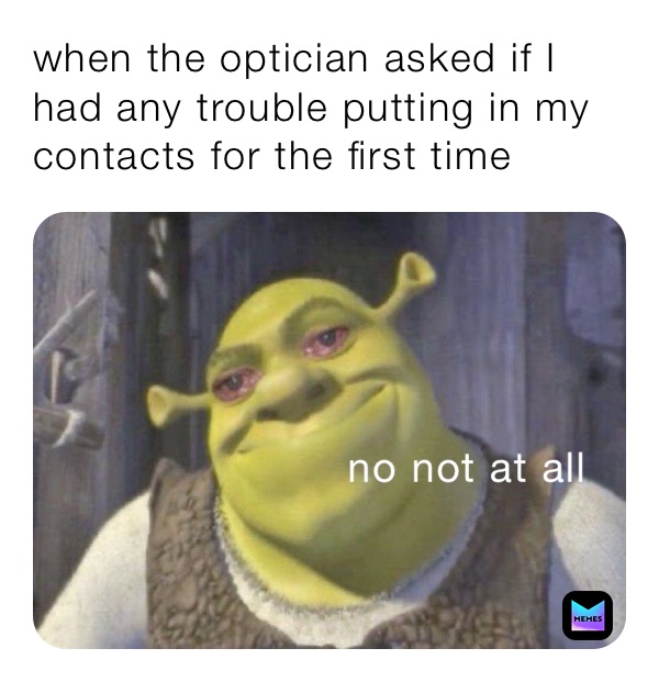 when the optician asked if I had any trouble putting in my contacts for the first time 