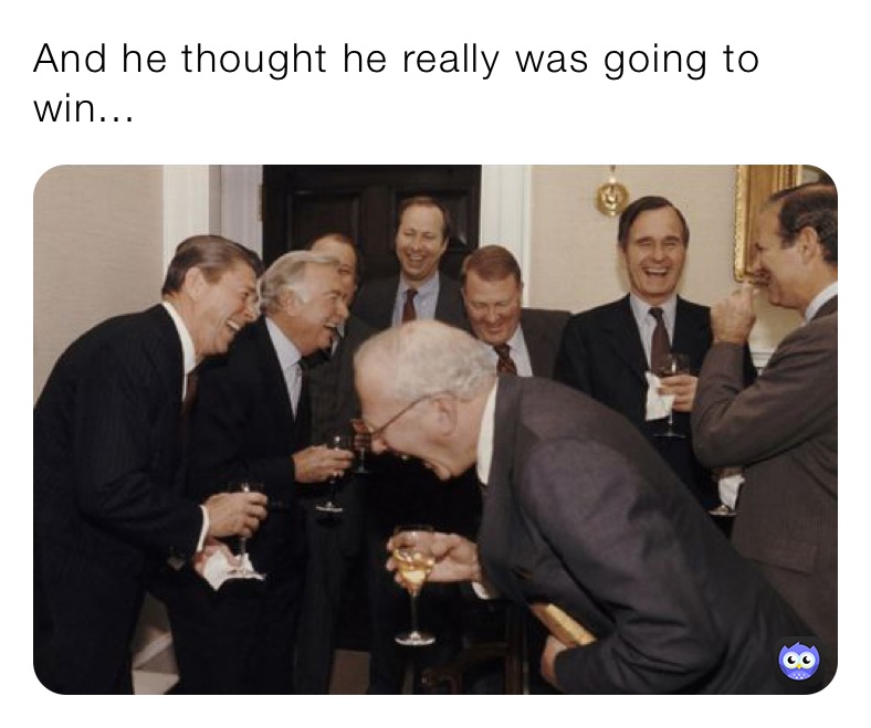 And he thought he really was going to win...