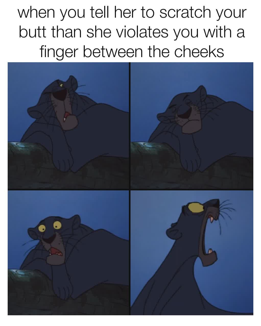 when you tell her to scratch your butt than she violates you with a finger between the cheeks