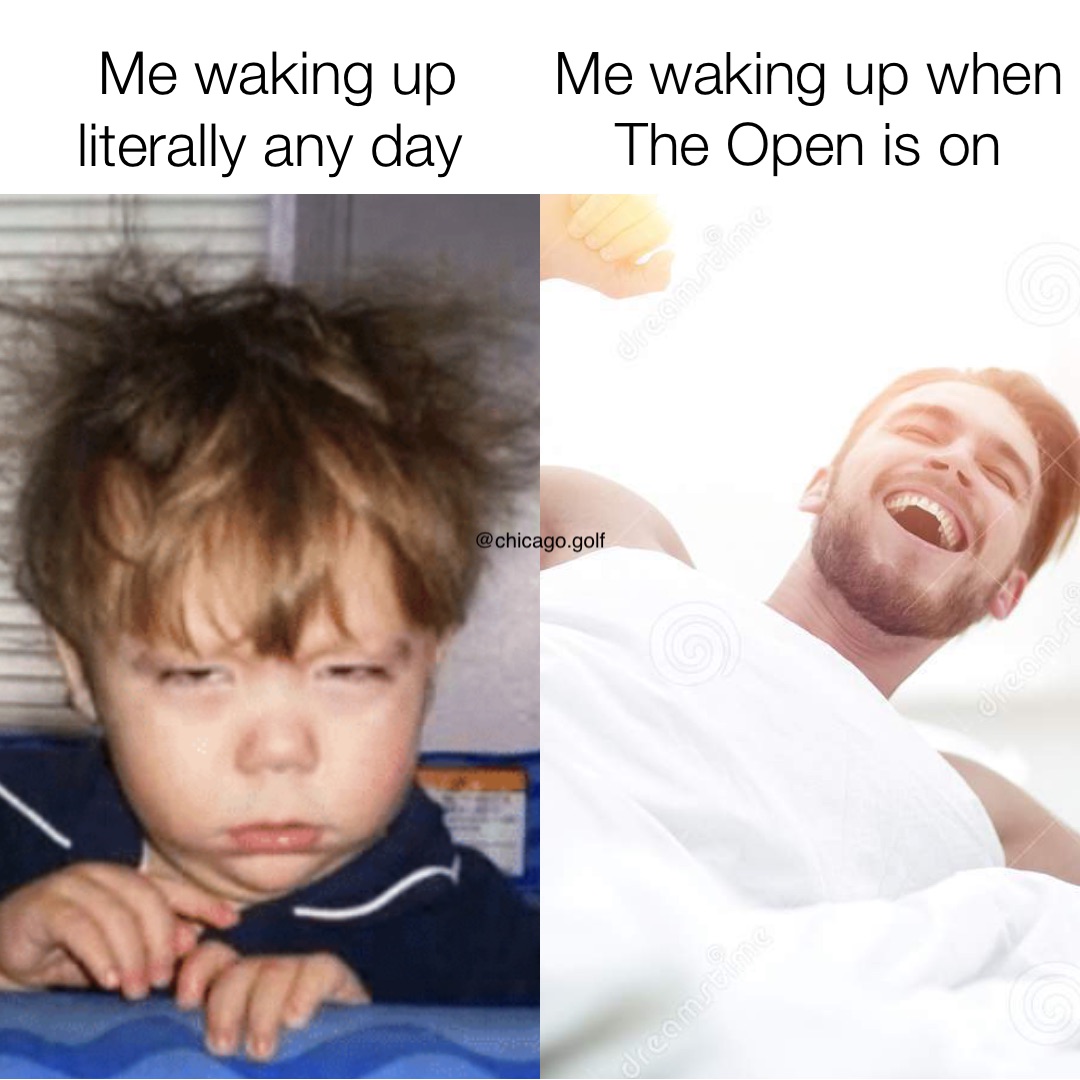 Me waking up literally any day Me waking up when The Open is on