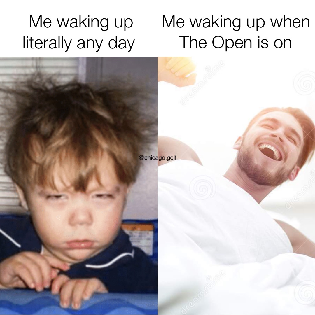 Me waking up literally any day Me waking up when The Open is on ...