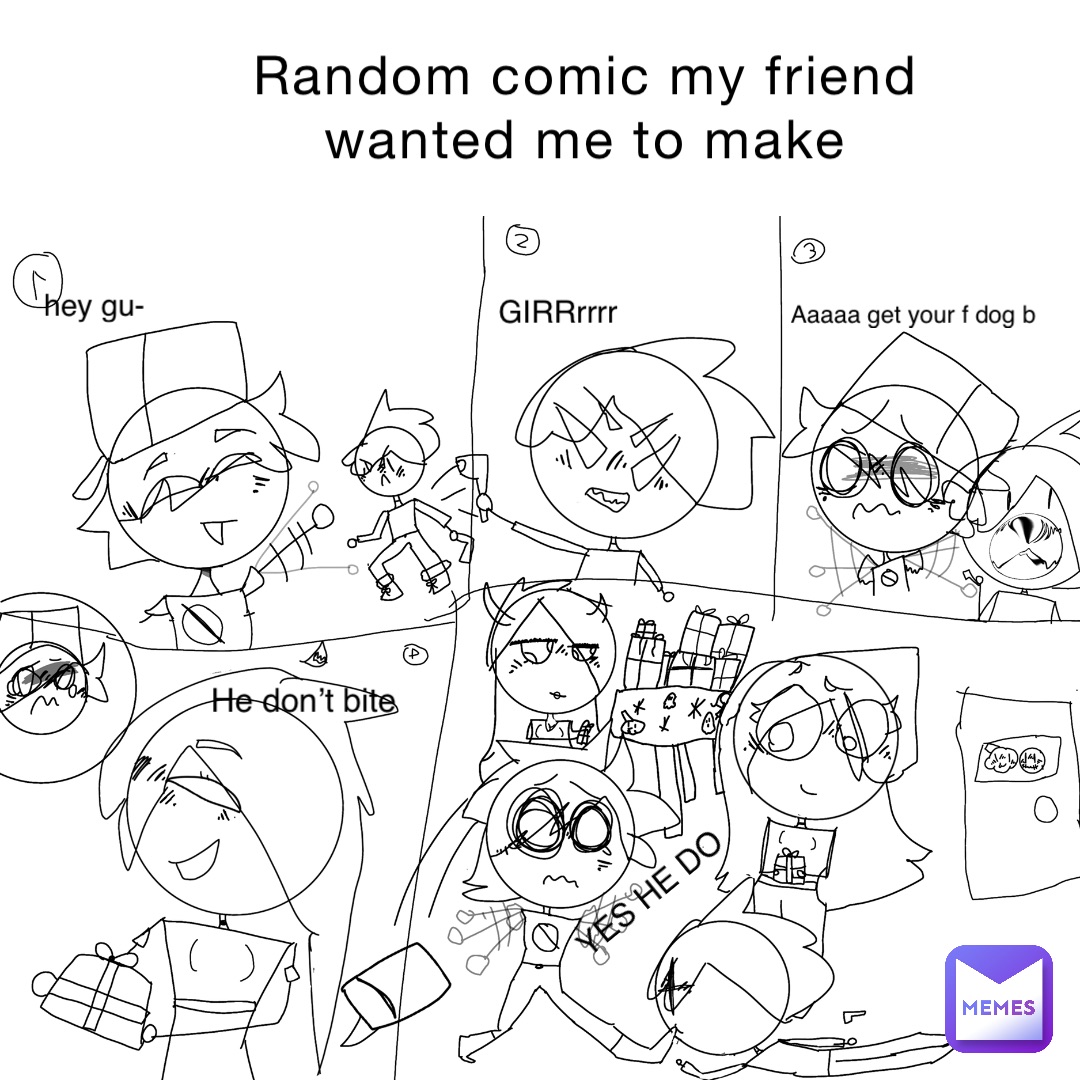 Random comic my friend wanted me to make Text Here hey gu- GIRRrrrr Aaaaa get your f dog b He don’t bite YES HE DO