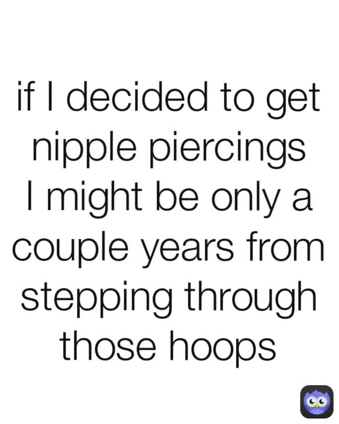if I decided to get nipple piercings I might be only a couple years from stepping through those hoops