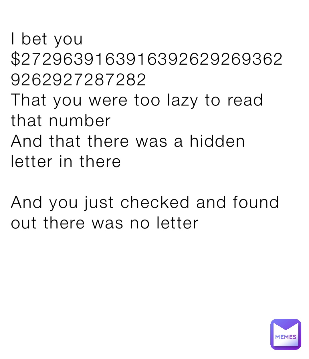 I bet you $27296391639163926292693629262927287282
That you were too lazy to read that number
And that there was a hidden letter in there

And you just checked and found out there was no letter