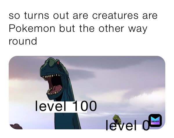 so turns out are creatures are Pokemon but the other way round 