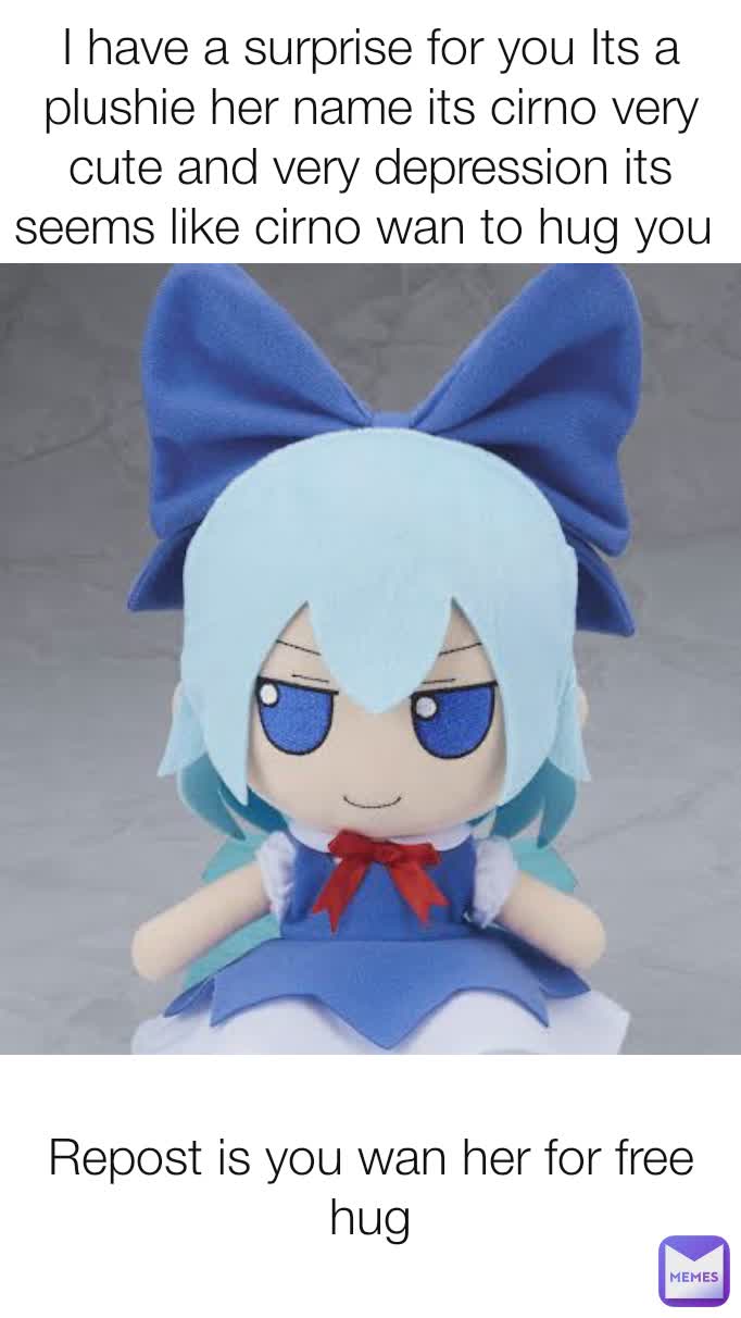 I have a surprise for you Its a plushie her name its cirno very cute and very depression its seems like cirno wan to hug you  Repost is you wan her for free hug