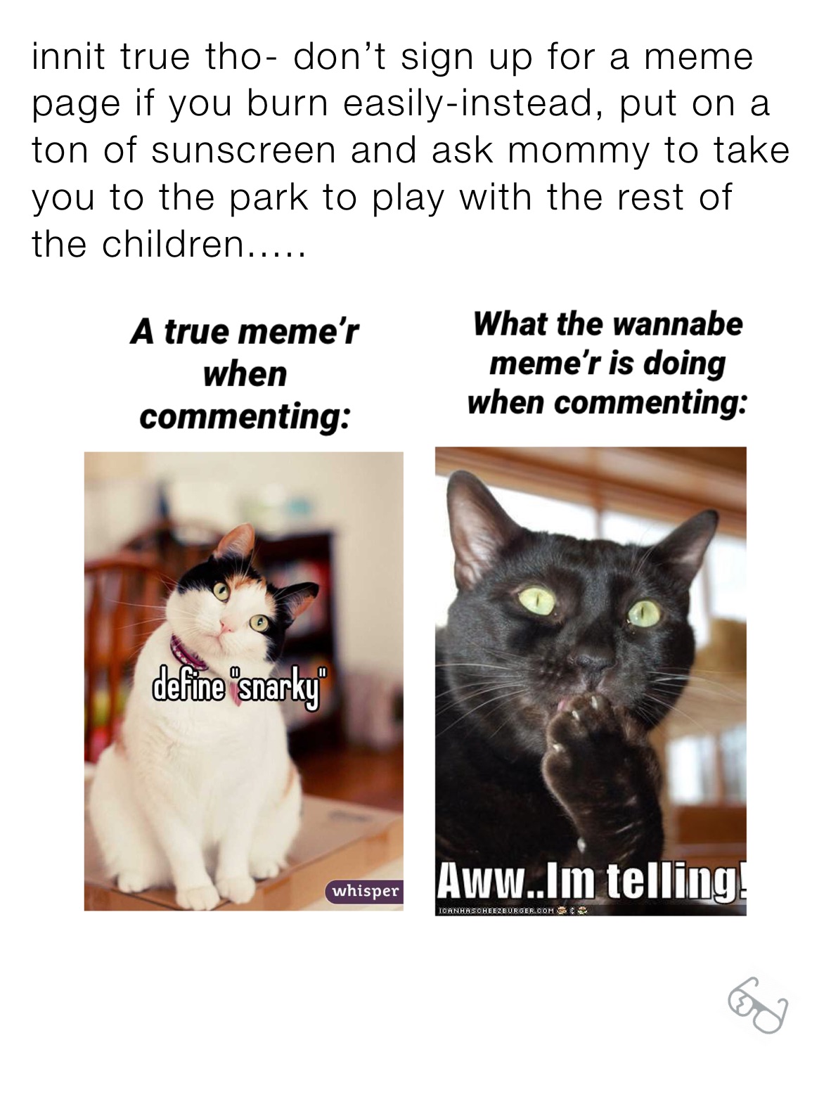 innit true tho- don’t sign up for a meme page if you burn easily-instead, put on a ton of sunscreen and ask mommy to take you to the park to play with the rest of the children.....