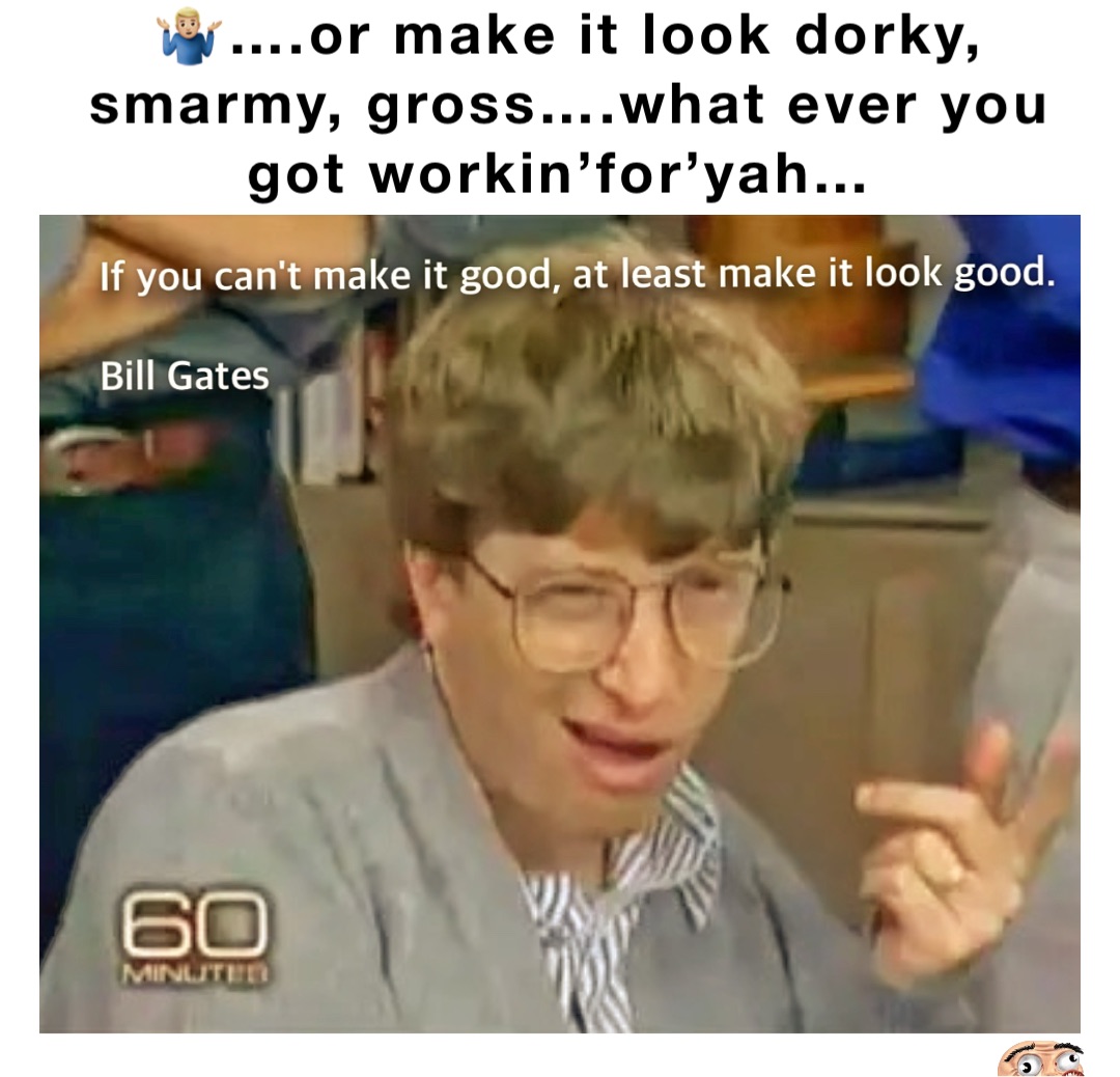 🤷🏼‍♂️….or make it look dorky, smarmy, gross….what ever you got workin’for’yah…