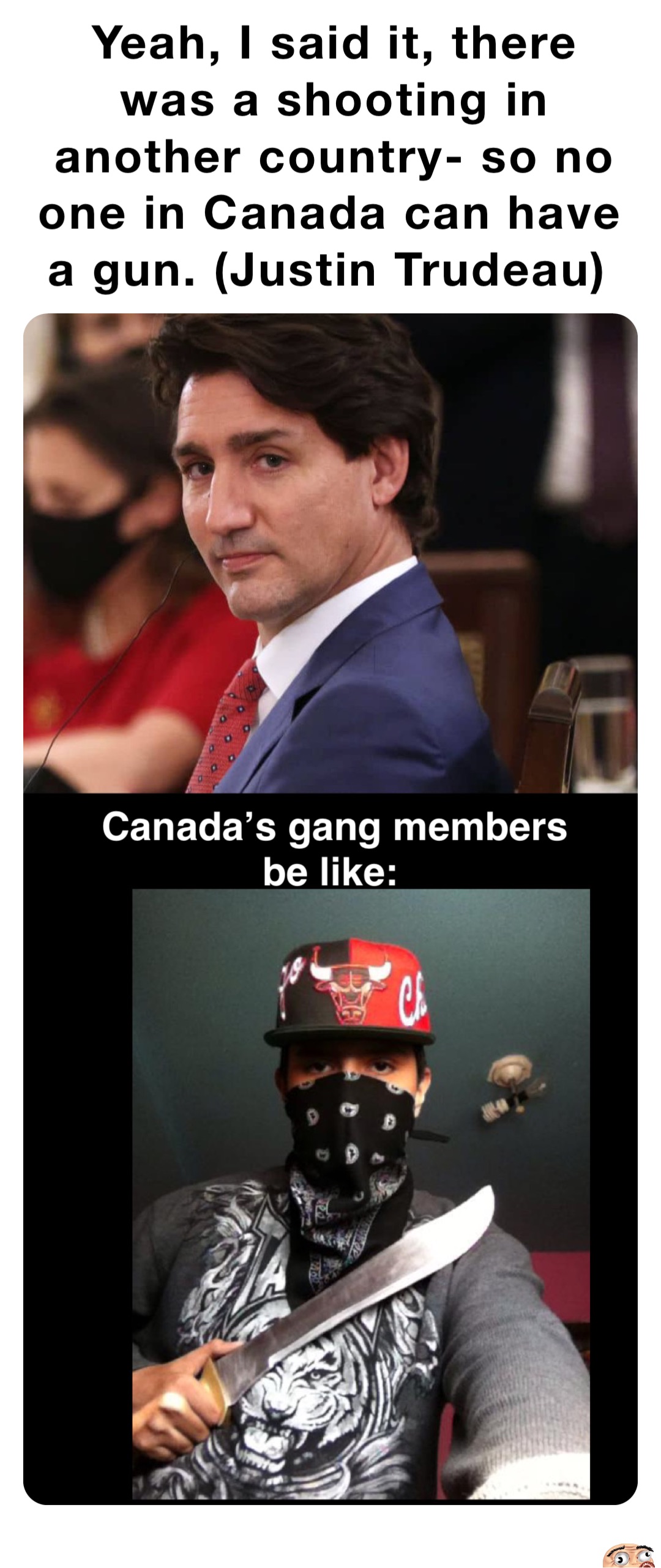 Yeah, I said it, there was a shooting in another country- so no one in Canada can have a gun. (Justin Trudeau) Canada’s gang members be like: