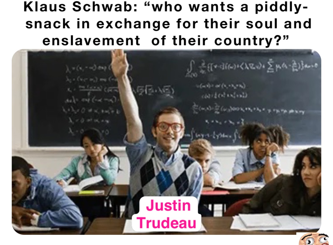 Klaus Schwab: “who wants a piddly-snack in exchange for their soul and enslavement  of their country?” Justin 
Trudeau