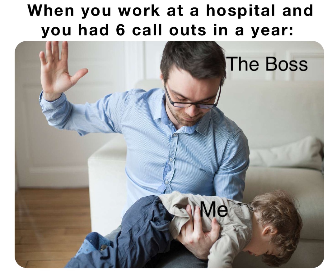 When you work at a hospital and you had 6 call outs in a year: The Boss Me