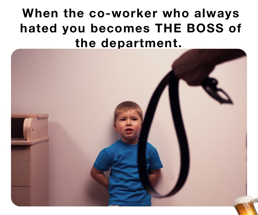 When the co-worker who always hated you becomes THE BOSS of the department.