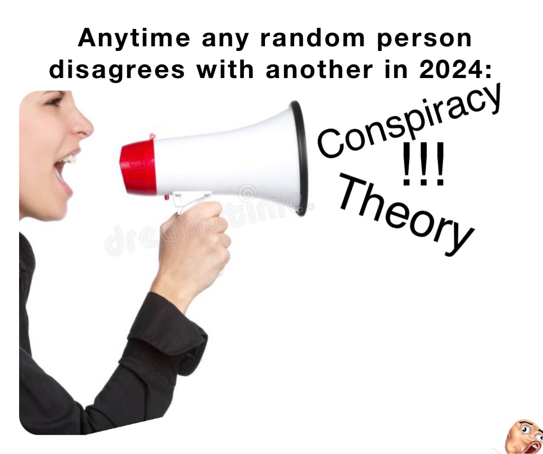 Anytime any random person disagrees with another in 2024: Conspiracy Theory !!!