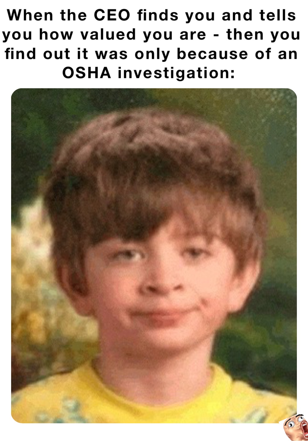 When the CEO finds you and tells you how valued you are - then you find out it was only because of an OSHA investigation: