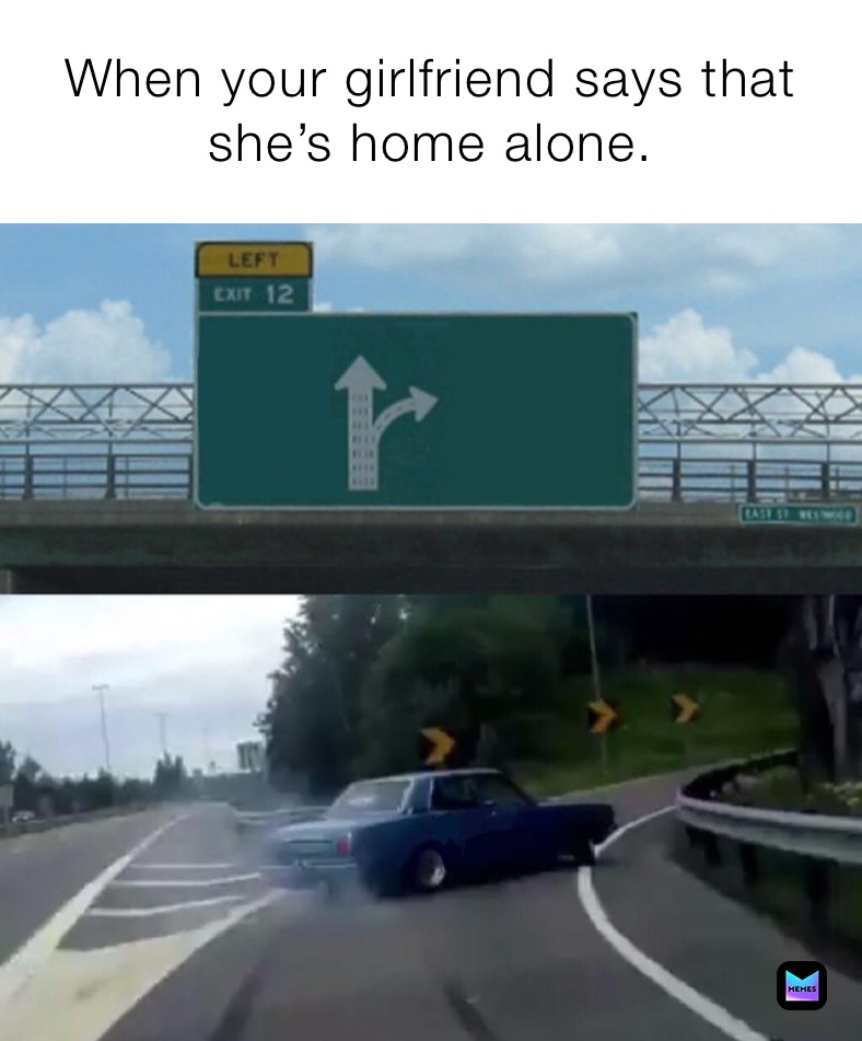 When your girlfriend says that she’s home alone.