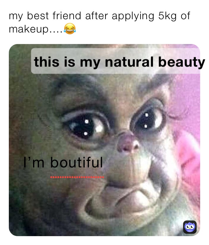 my best friend after applying 5kg of makeup....😂