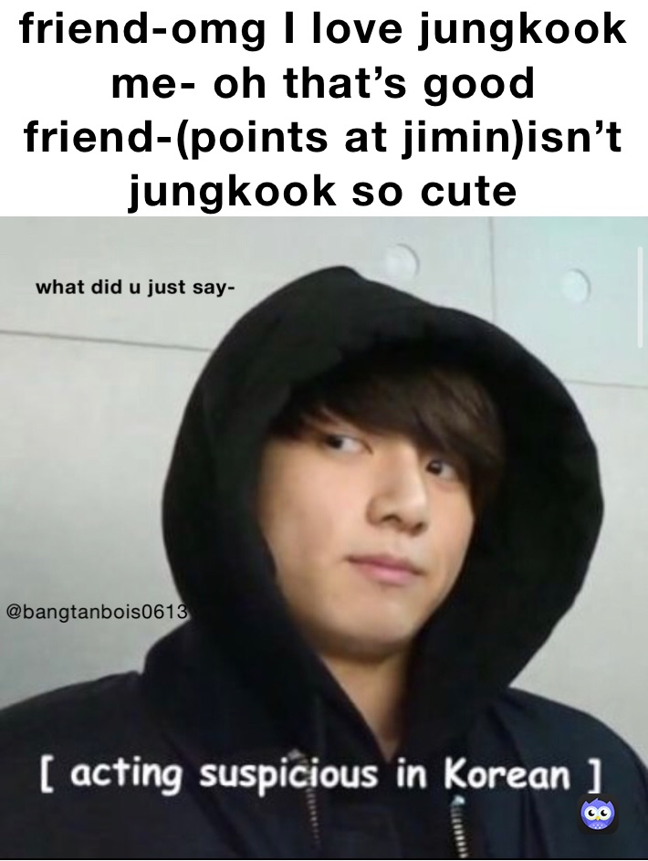 friend-omg I love jungkook
me- oh that’s good
friend-(points at jimin)isn’t jungkook so cute