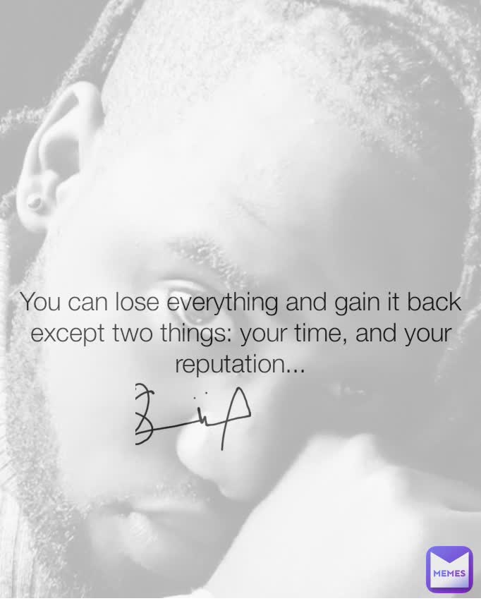 You can lose everything and gain it back except two things: your time, and your reputation...