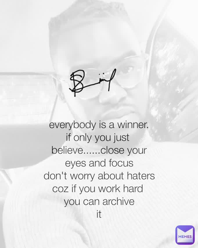 everybody is a winner.
if only you just 
believe......close your
eyes and focus
don't worry about haters
coz if you work hard 
you can archive
it