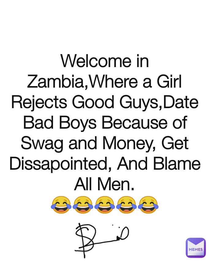 Welcome in  Zambia,Where a Girl Rejects Good Guys,Date Bad Boys Because of Swag and Money, Get Dissapointed, And Blame All Men.
😂😂😂😂😂