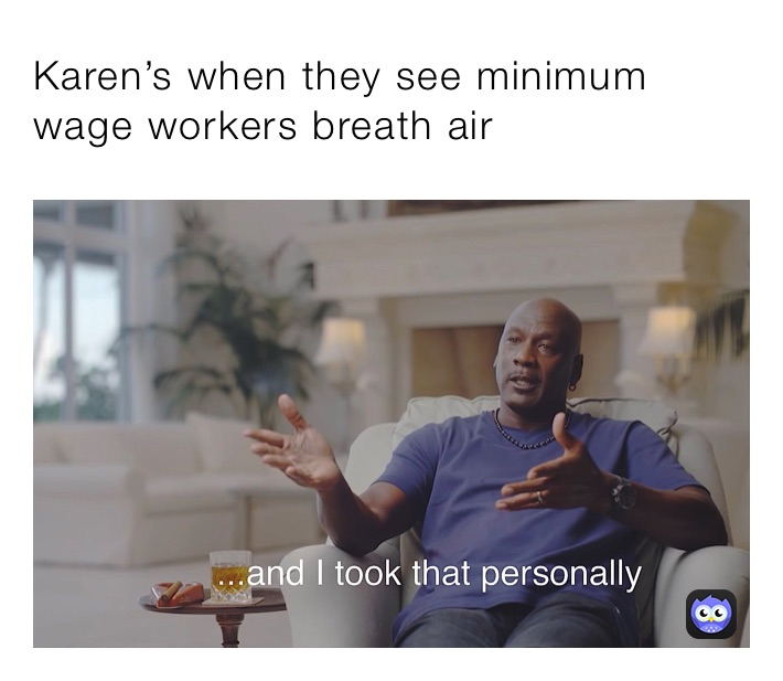 Karen’s when they see minimum wage workers breath air 