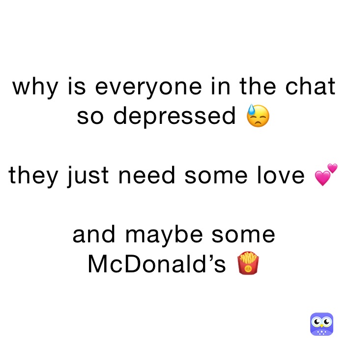 why is everyone in the chat so depressed 😓

they just need some love 💕 

and maybe some McDonald’s 🍟 