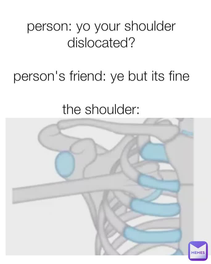 person: yo your shoulder dislocated?

person's friend: ye but its fine

the shoulder: