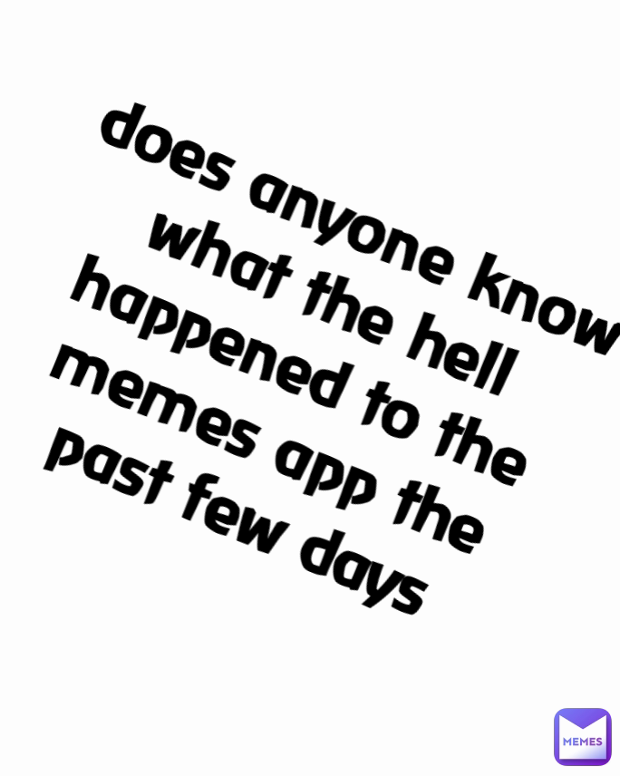 does anyone know what the hell happened to the memes app the past few days