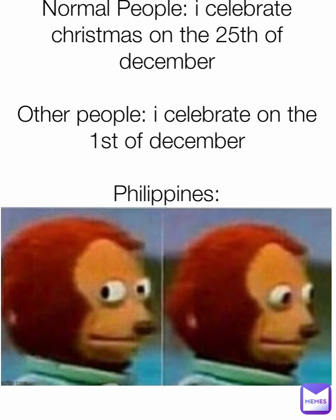 Normal People: i celebrate christmas on the 25th of december

Other people: i celebrate on the 1st of december

Philippines: