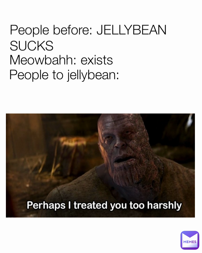 People to jellybean: Meowbahh: exists People before: JELLYBEAN SUCKS