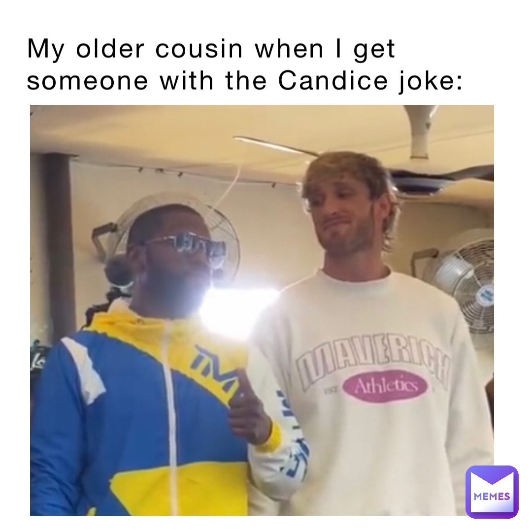 My older cousin when I get someone with the Candice joke: