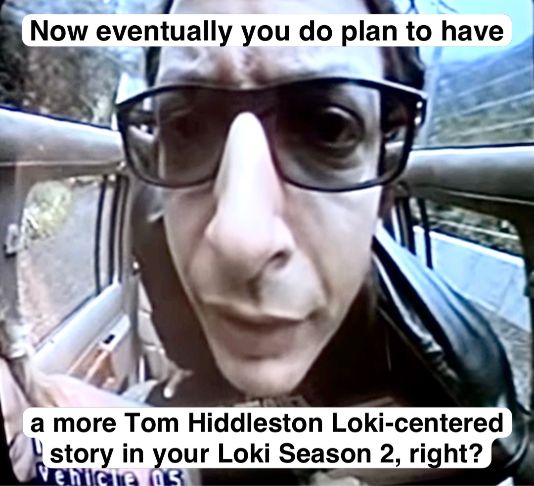 Now eventually you do plan to have a more Tom Hiddleston Loki-centered story in your Loki Season 2, right?