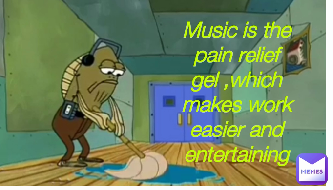 Music is the pain relief gel ,which makes work easier and entertaining