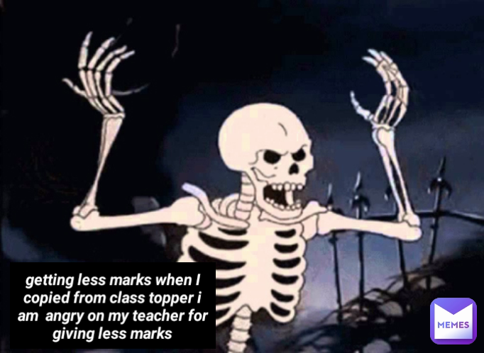 getting less marks when I copied from class topper i am  angry on my teacher for giving less marks