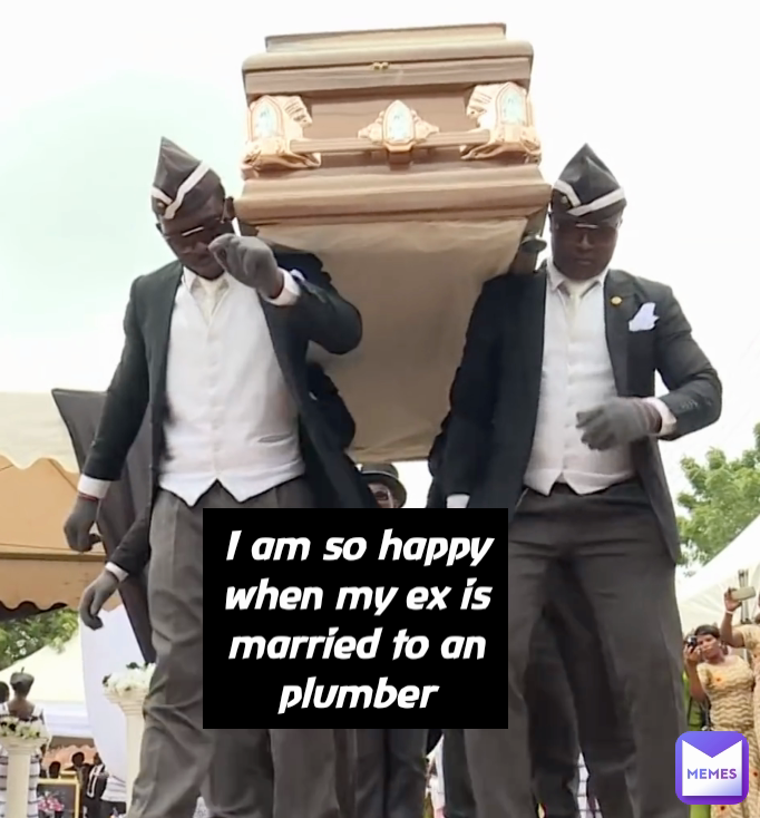 I am so happy when my ex is married to an plumber