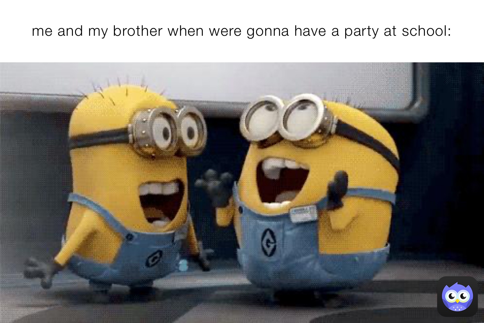 me and my brother when were gonna have a party at school: