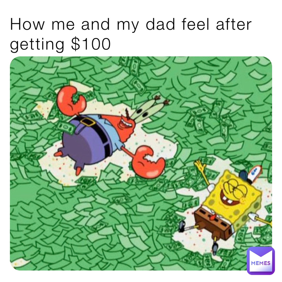 How me and my dad feel after getting $100