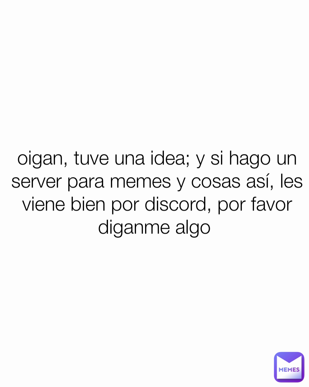 oigan, tuve una idea; y si hago un server para memes y cosas así, les viene bien por discord, por favor diganme algo 