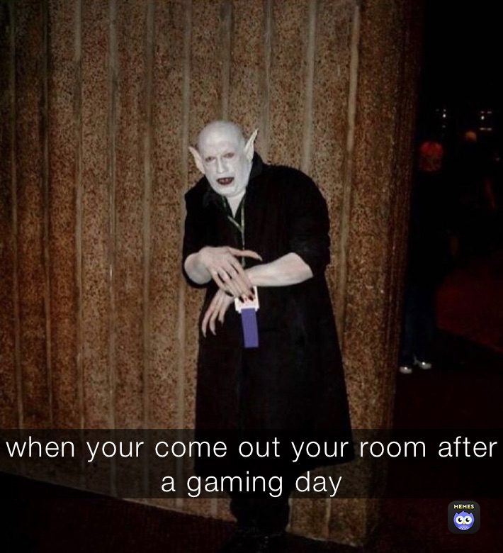 when your come out your room after
a gaming day 