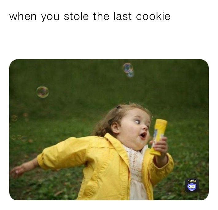 when you stole the last cookie 

